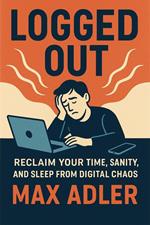 Logged Out Reclaim your time, sanity, and sleep from digital chaos