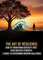 The Art of Resilience How to Transform Adversity into Your Greatest Strength