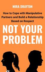 Not Your Problem: How to Cope with Manipulative Partners and Build a Relationship Based on Respect