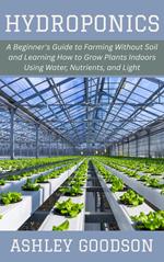 Hydroponics: A Beginner's Guide to Farming Without Soil and Learning How to Grow Plants Indoors Using Water, Nutrients, and Light