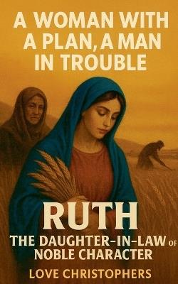A Woman with a Plan, A Man in Trouble Ruth: The Daughter-in-Law of Noble Character - Love Christophers - cover