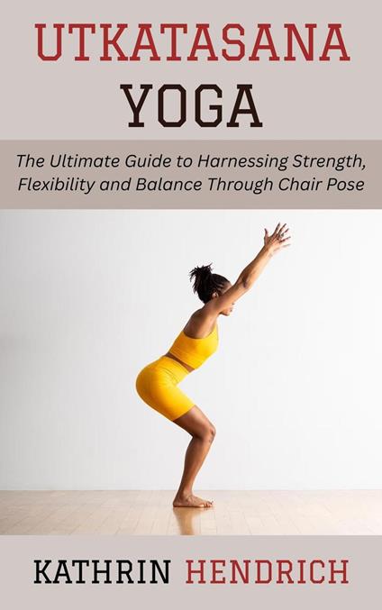 Utkatasana Yoga: The Ultimate Guide to Harnessing Strength, Flexibility and Balance Through Chair Pose