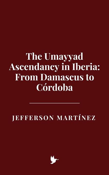 The Umayyad Ascendancy in Iberia: From Damascus to Córdoba