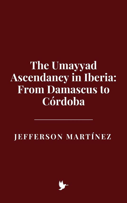 The Umayyad Ascendancy in Iberia: From Damascus to Córdoba