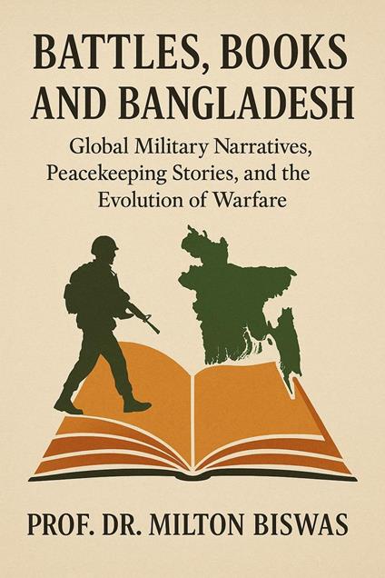 Battles, Books and Bangladesh : Global Military Narratives, Peacekeeping Stories and the Evolution of Warfare
