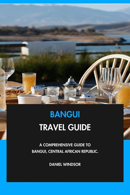 Bangui Travel Guide: A Comprehensive Guide to Bangui, Central African Republic.
