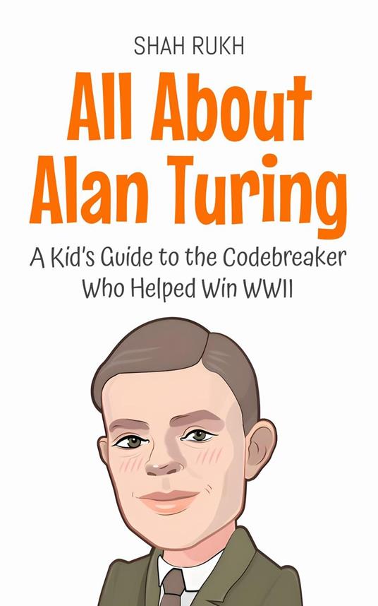 All About Alan Turing: A Kid’s Guide to the Codebreaker Who Helped Win WWII - Shah Rukh - ebook
