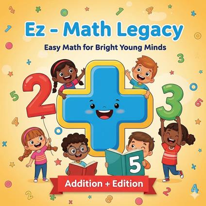 Ez - Math Legacy: Easy Math for Bright Young Minds (Addition + Edition)
