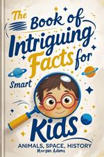 The Book of Intriguing Facts for Smart Kids: Animals, Space, History