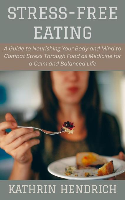 Stress-Free Eating: A Guide to Nourishing Your Body and Mind to Combat Stress Through Food as Medicine for a Calm and Balanced Life