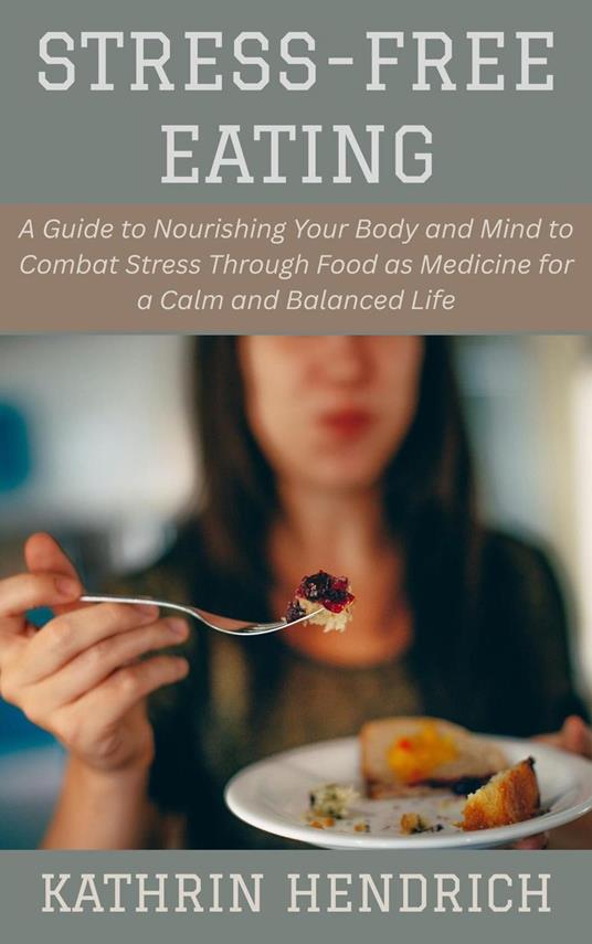 Stress-Free Eating: A Guide to Nourishing Your Body and Mind to Combat Stress Through Food as Medicine for a Calm and Balanced Life