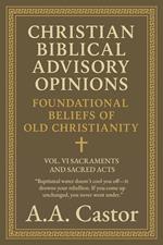 Christian Biblical Advisory Opinions: Foundational Beliefs of Old Christianity - VOL. VI SACRAMENTS AND SACRED ACTS