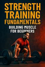 Strength Training Fundamentals: Building Muscle for Beginners