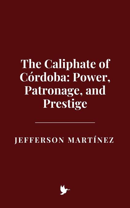 The Caliphate of Córdoba: Power, Patronage, and Prestige