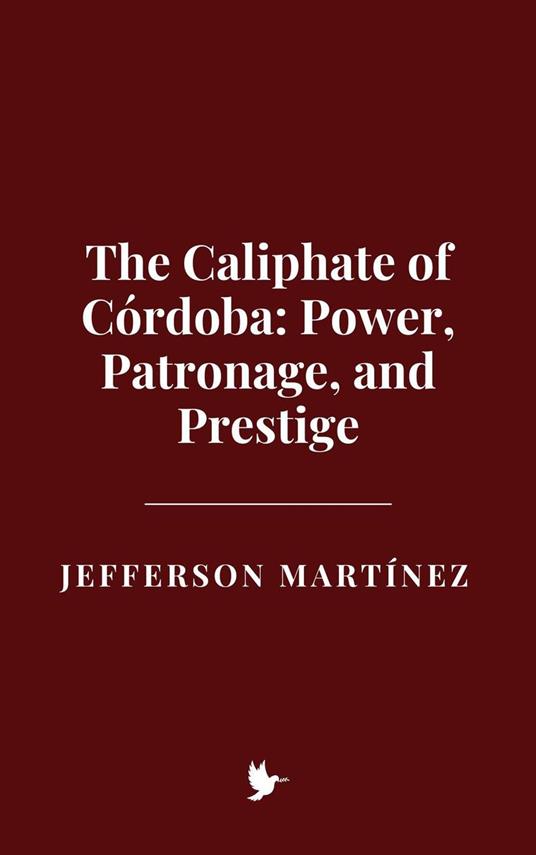 The Caliphate of Córdoba: Power, Patronage, and Prestige