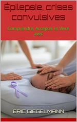 Épilepsie, crises convulsives: Comprendre, Accepter et Vivre avec