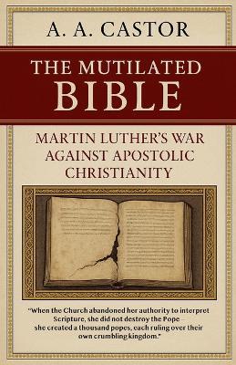 The Mutilated Bible: Martin Luther's War Against Apostolic Christianity - A a Castor - cover