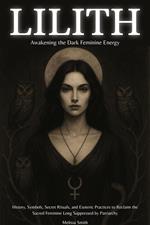 Lilith: Awakening the Dark Feminine Energy History, Symbols, Secret Rituals, and Esoteric Practices to Reclaim the Sacred Feminine Long Suppressed by Patriarchy