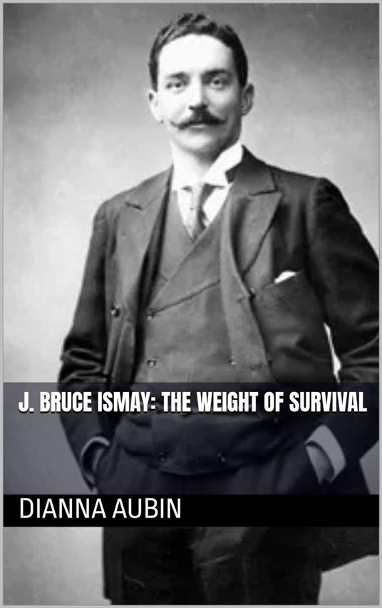 J. Bruce Ismay: The Weight of Survival