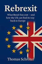 Rebrexit - What Brexit has cost – and how the UK can find its way back to Europe