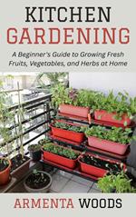 Kitchen Gardening: A Beginner's Guide to Growing Fresh Fruits, Vegetables, and Herbs at Home