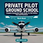 Private Pilot Ground School: Complete Independent Study Guide for FAA Written Test and Practical Checkride Workbook