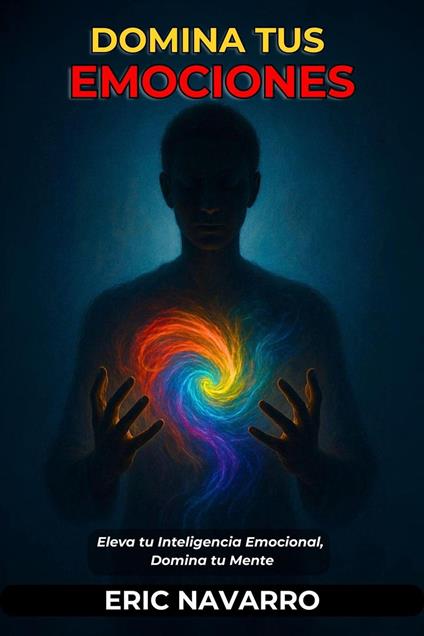 Domina tus emociones. Eleva tu Inteligencia Emocional, Domina tu Mente, tus Pensamientos, Fortalece tu Autocontrol y Construye Resiliencia