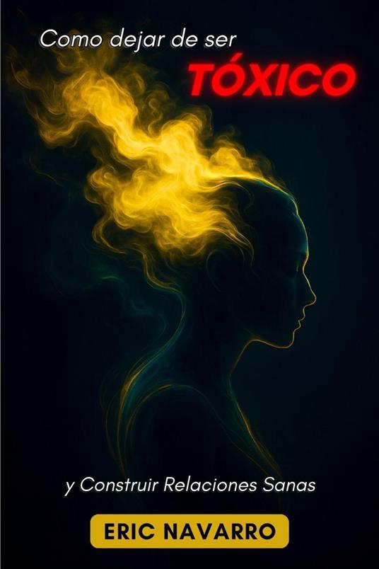 Cómo Dejar de Ser Tóxico y Construir Relaciones Sanas Autoconciencia, Inteligencia Emocional y herramientas para romper la manipulación, sanar el apego y crear vínculos duraderos