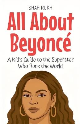 All About Beyoncé: A Kid's Guide to the Superstar Who Runs the World - Shah Rukh - cover