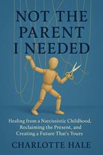 Not The Parent I Needed:Healing from a Narcissistic Childhood, Reclaiming the Present, and Creating a Future That’s Yours