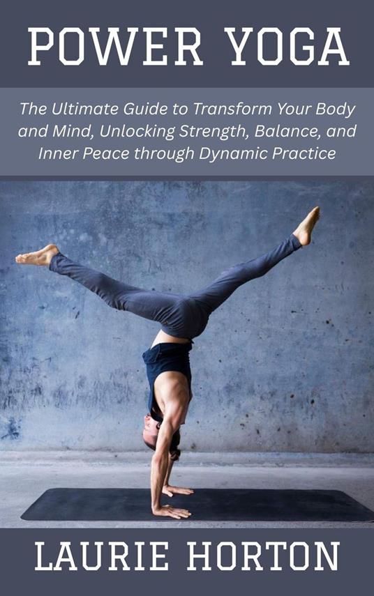 Power Yoga: The Ultimate Guide to Transform Your Body and Mind, Unlocking Strength, Balance, and Inner Peace through Dynamic Practice