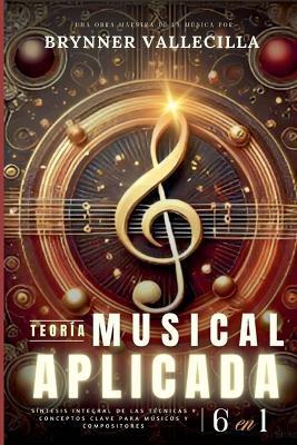 TEORÍA MUSICAL APLICADA 6 en 1: Síntesis exhaustiva de técnicas y conceptos clave para músicos y compositores - Brynner Vallecilla - cover
