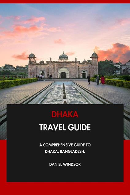 Dhaka Travel Guide: A Comprehensive Guide to Dhaka, Bangladesh.