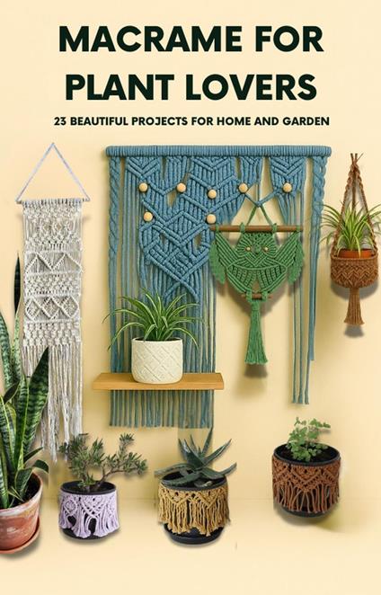 Macrame For Plant Lovers: 23 Beautiful Macrame Projects For Home & Garden