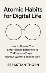 Atomic Habits for Digital Life:How to Rewire Your Smartphone Behaviors in 2 Minutes a Day—Without Quitting Technology