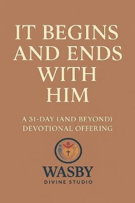 It Begins and Ends With Him: A 31-Day (and Beyond) Devotional Offering - Wasby Divine Studio - cover