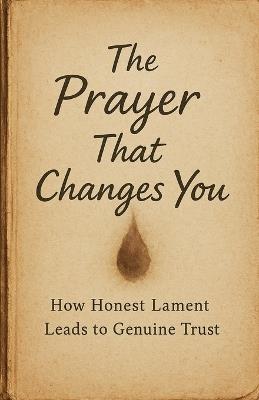 The Prayer That Changes You: How Honest Lament Leads to Genuine Trust - Brandt - cover