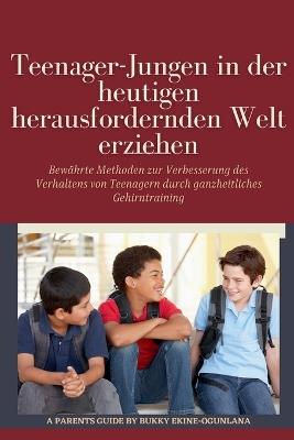 Teenager-Jungen in der heutigen herausfordernden Welt erziehen: Bewährte Methoden zur Verbesserung des Verhaltens von Teenagern durch ganzheitliches Gehirntraining - Bukky Ekine-Ogunlana - cover