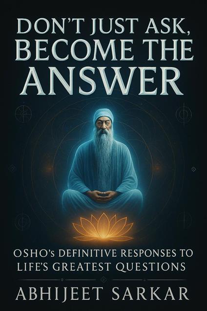 Don't Just Ask, Become the Answer: Osho's Definitive Responses to Life's Greatest Questions