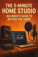 The 5-Minute Home Studio: How To Record Professional Audio For Beginners