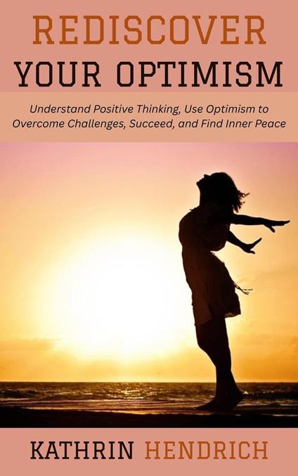Rediscover Your Optimism: Understand Positive Thinking, Use Optimism to Overcome Challenges, Succeed, and Find Inner Peace