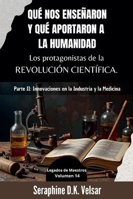 Qué nos enseñaron y qué aportaron a la humanidad los protagonistas de la Revolución Científica. Parte II: Innovaciones en la Industria y la Medicina - Seraphine D K Velsar - cover