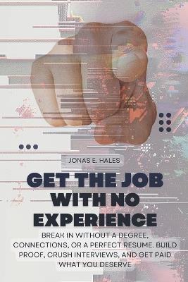 Get the Job with No Experience: Break In Without a Degree, Connections, or a Perfect Resume. Build Proof, Crush Interviews, and Get Paid What You Deserve - Jonas E Hales - cover