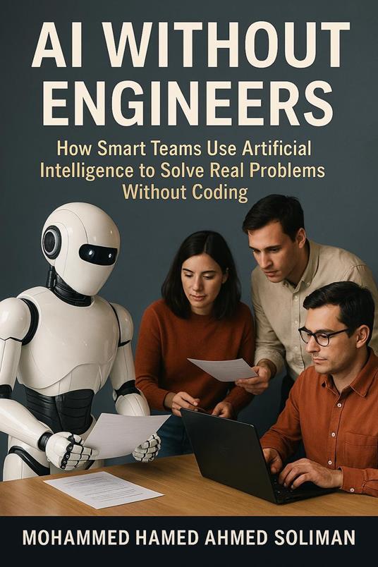AI Without Engineers: How Smart Teams Use Artificial Intelligence to Solve Real Problems Without Coding