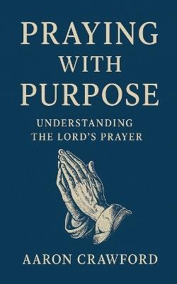 Praying With Purpose: Understanding the Lord's Prayer - Aaron Crawford - cover