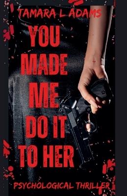 You Made Me Do It To Her: A Psychological Thriller - Tamara Adams - cover