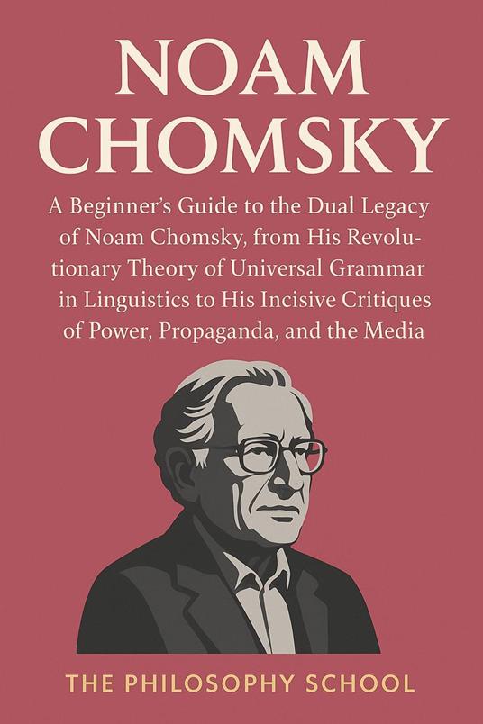 Noam Chomsky: A Beginner's Guide to the Dual Legacy of Noam Chomsky, from His Revolutionary Theory of Universal Grammar in Linguistics to His Incisive Critiques of Power, Propaganda, and the Media