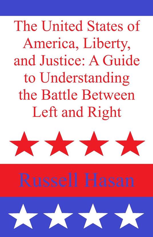 The United States of America, Liberty, and Justice: A Guide to Understanding the Battle Between Left and Right