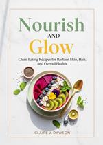 Nourish and Glow: Clean Eating Recipes for Radiant Skin, Hair, and Overall Health