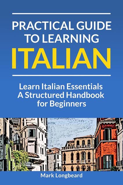 Practical Guide to Learning Italian - Learn Italian Essentials: A Structured Handbook for Beginners